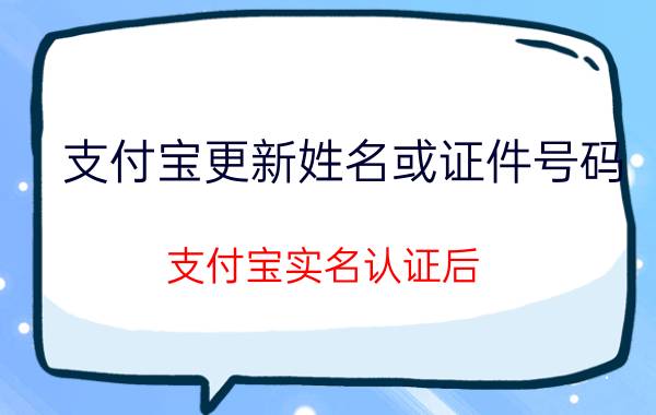 支付宝更新姓名或证件号码 支付宝实名认证后，还可以改吗？